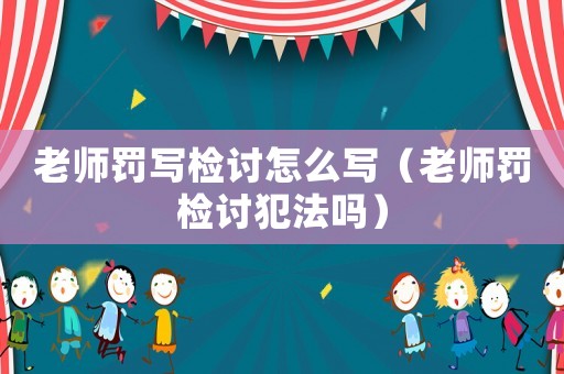 老師罰寫檢討怎么寫（老師罰檢討犯法嗎）