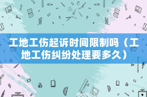 工地工傷起訴時(shí)間限制嗎（工地工傷糾紛處理要多久）