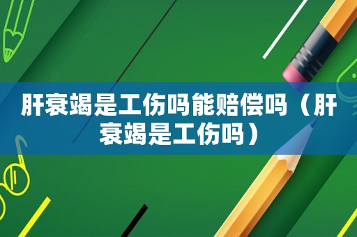 肝衰竭是工傷嗎能賠償嗎（肝衰竭是工傷嗎）