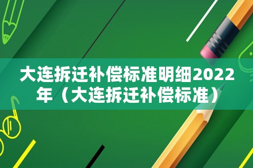 大連拆遷補(bǔ)償標(biāo)準(zhǔn)明細(xì)2022年（大連拆遷補(bǔ)償標(biāo)準(zhǔn)）