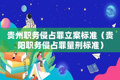 貴州職務侵占罪立案標準（貴陽職務侵占罪量刑標準）