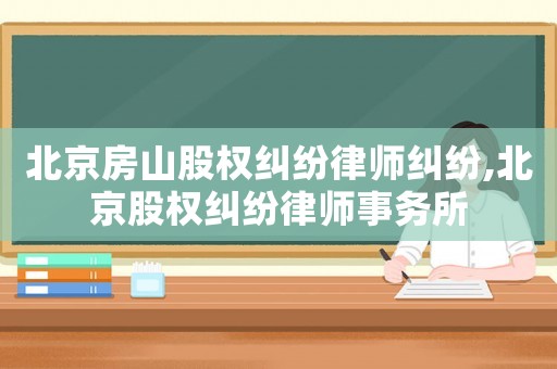 北京房山股權糾紛律師糾紛,北京股權糾紛律師事務所