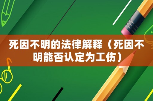 死因不明的法律解釋（死因不明能否認定為工傷）