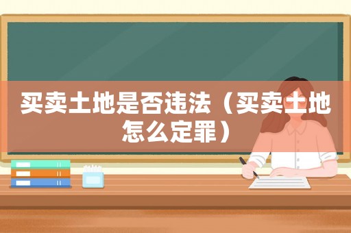 買賣土地是否違法（買賣土地怎么定罪）