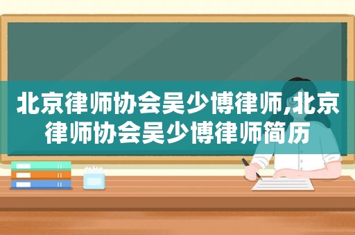 北京律師協會吳少博律師,北京律師協會吳少博律師簡歷