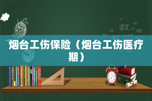 煙臺工傷保險（煙臺工傷醫療期）