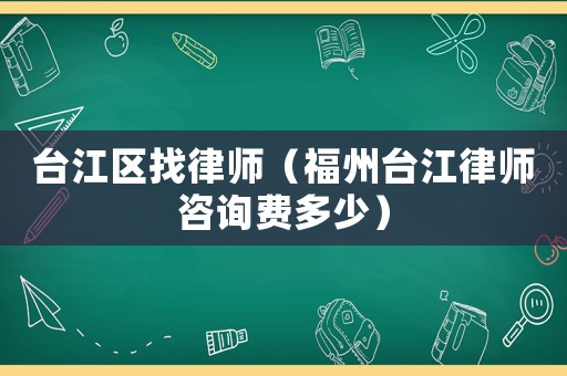 臺江區找律師（福州臺江律師咨詢費多少）