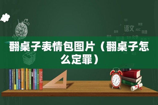 翻桌子表情包圖片（翻桌子怎么定罪）