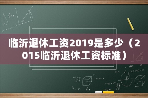 臨沂退休工資2019是多少（2015臨沂退休工資標準）