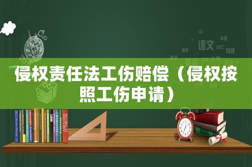 侵權(quán)責(zé)任法工傷賠償（侵權(quán)按照工傷申請）