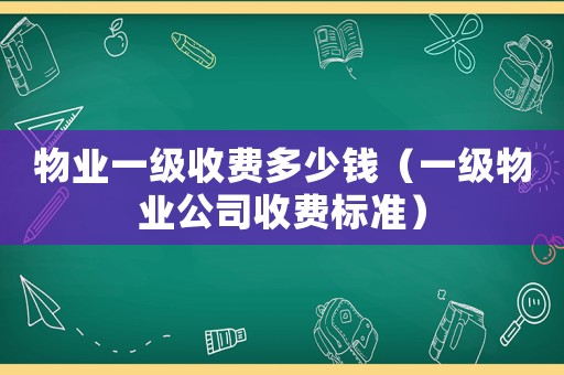 物業(yè)一級收費多少錢（一級物業(yè)公司收費標準）