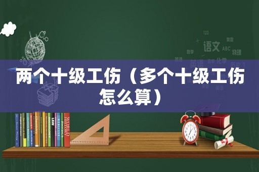 兩個十級工傷（多個十級工傷怎么算）
