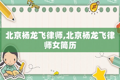 北京楊龍飛律師,北京楊龍飛律師女簡歷