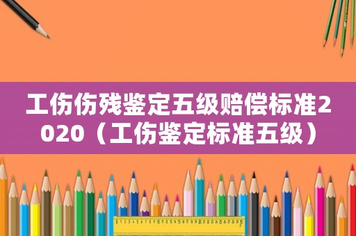 工傷傷殘鑒定五級賠償標(biāo)準(zhǔn)2020（工傷鑒定標(biāo)準(zhǔn)五級）