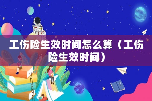 工傷險生效時間怎么算（工傷險生效時間）