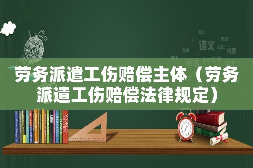 勞務派遣工傷賠償主體（勞務派遣工傷賠償法律規(guī)定）