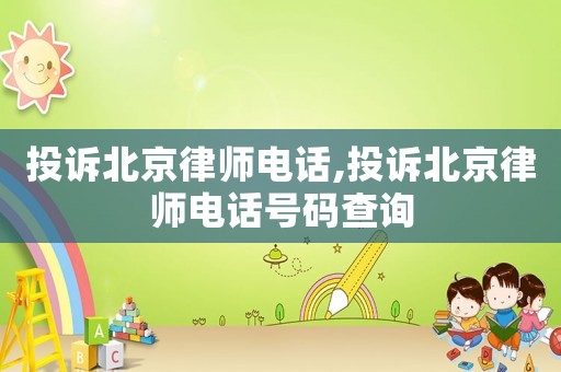 投訴北京律師電話,投訴北京律師電話號碼查詢