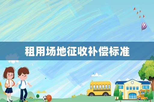 租用場地征收補(bǔ)償標(biāo)準(zhǔn)