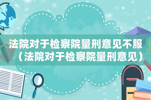 法院對于檢察院量刑意見不服（法院對于檢察院量刑意見）