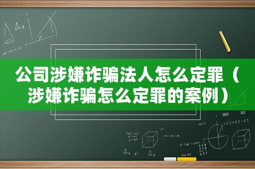 公司涉嫌詐騙法人怎么定罪（涉嫌詐騙怎么定罪的案例）