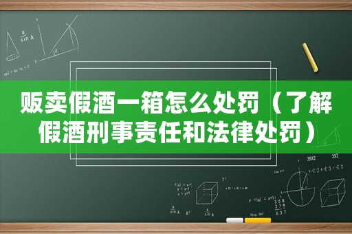 販賣假酒一箱怎么處罰（了解假酒刑事責任和法律處罰）