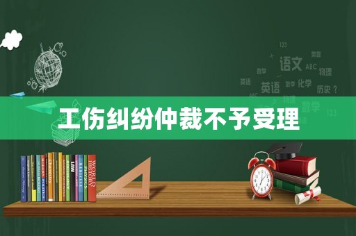 工傷糾紛仲裁不予受理