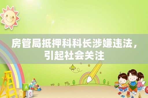 房管局抵押科科長涉嫌違法，引起社會關(guān)注