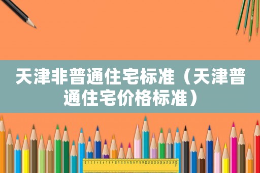 天津非普通住宅標(biāo)準(zhǔn)（天津普通住宅價(jià)格標(biāo)準(zhǔn)）