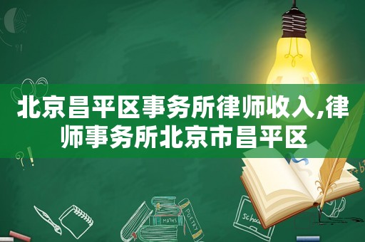 北京昌平區事務所律師收入,律師事務所北京市昌平區