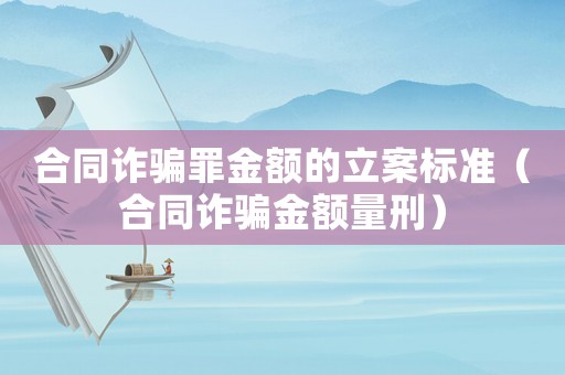合同詐騙罪金額的立案標準（合同詐騙金額量刑）