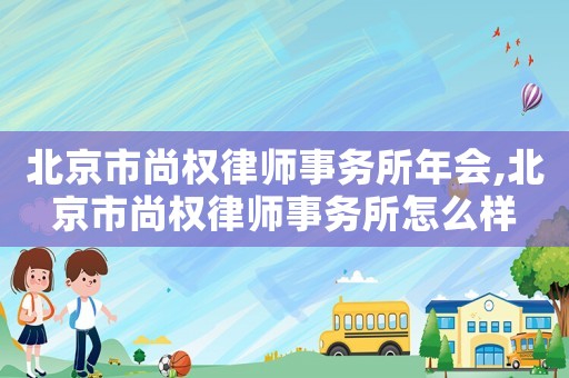 北京市尚權律師事務所年會,北京市尚權律師事務所怎么樣