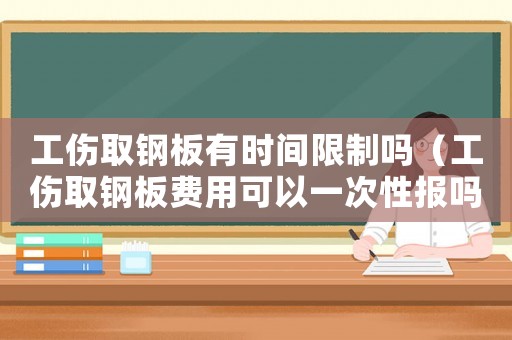工傷取鋼板有時間限制嗎（工傷取鋼板費用可以一次性報嗎）
