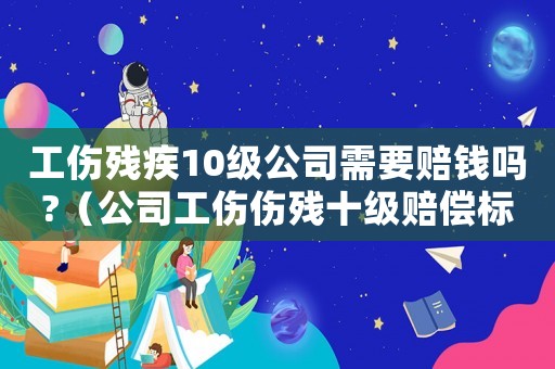工傷殘疾10級公司需要賠錢嗎?（公司工傷傷殘十級賠償標準）