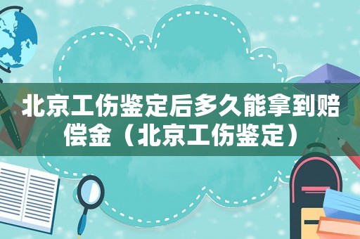 北京工傷鑒定后多久能拿到賠償金（北京工傷鑒定）