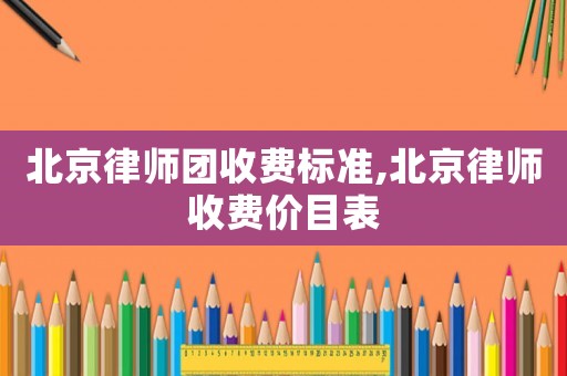 北京律師團(tuán)收費(fèi)標(biāo)準(zhǔn),北京律師收費(fèi)價目表