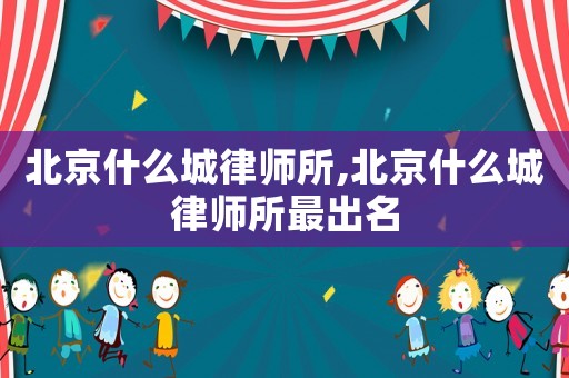 北京什么城律師所,北京什么城律師所最出名