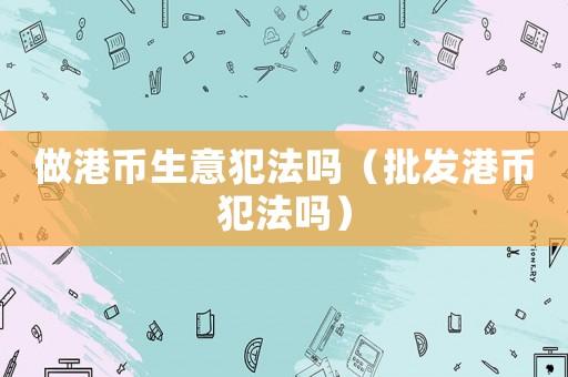 做港幣生意犯法嗎（批發(fā)港幣犯法嗎）