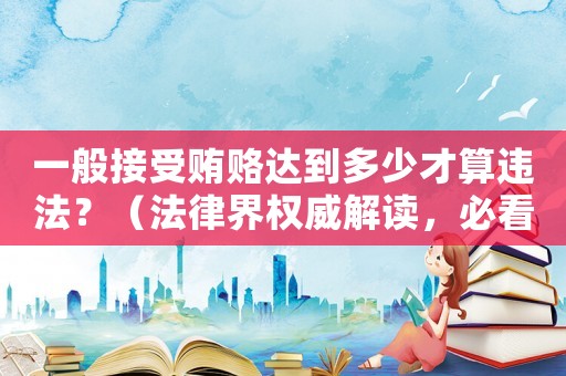 一般接受賄賂達(dá)到多少才算違法？（法律界權(quán)威解讀，必看）