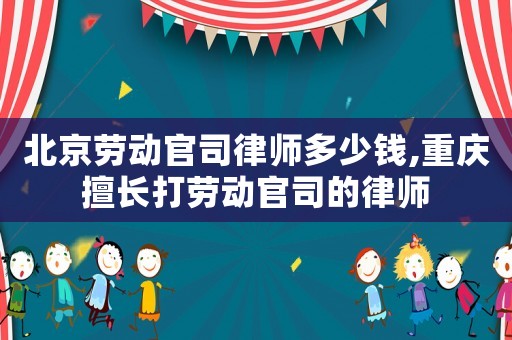 北京勞動官司律師多少錢,重慶擅長打勞動官司的律師
