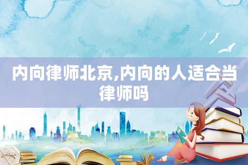 內(nèi)向律師北京,內(nèi)向的人適合當(dāng)律師嗎