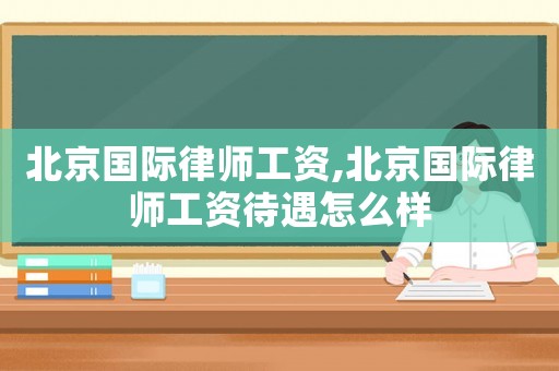 北京國際律師工資,北京國際律師工資待遇怎么樣
