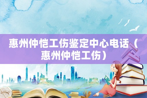 惠州仲愷工傷鑒定中心電話（惠州仲愷工傷）