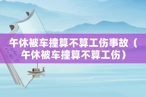 午休被車撞算不算工傷事故（午休被車撞算不算工傷）