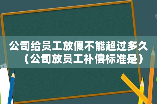 公司給員工放假不能超過多久（公司放員工補償標準是）