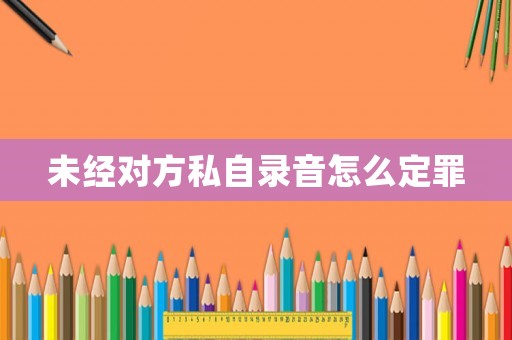 未經對方私自錄音怎么定罪