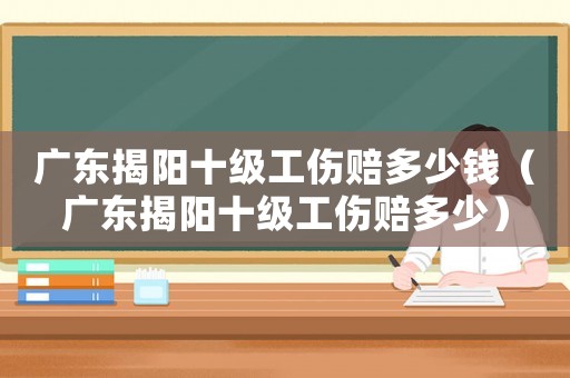 廣東揭陽(yáng)十級(jí)工傷賠多少錢(qián)（廣東揭陽(yáng)十級(jí)工傷賠多少）