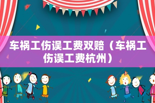 車禍工傷誤工費雙賠（車禍工傷誤工費杭州）