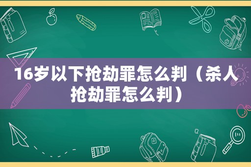 16歲以下搶劫罪怎么判（殺人搶劫罪怎么判）
