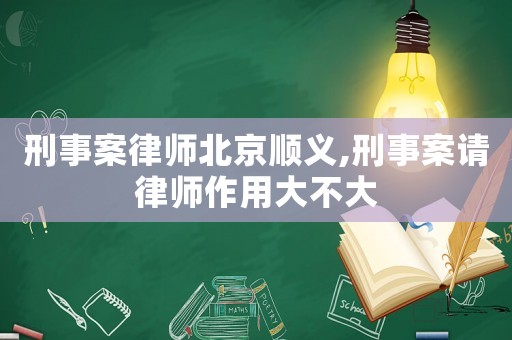 刑事案律師北京順義,刑事案請律師作用大不大