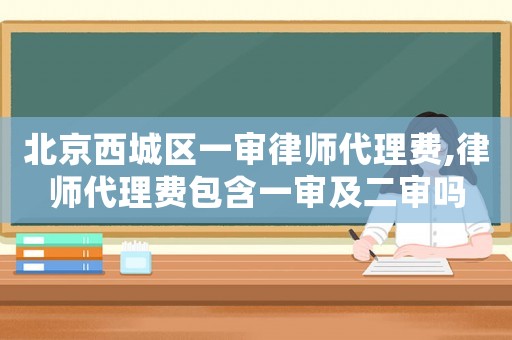 北京西城區一審律師代理費,律師代理費包含一審及二審嗎